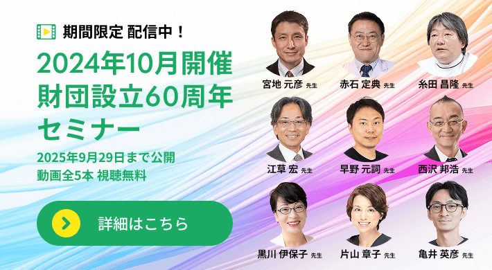 期間限定 配信中！ 2024年10月開催 財団設立60周年セミナー 2025年9月29日まで公開 / 動画全5本 視聴無料